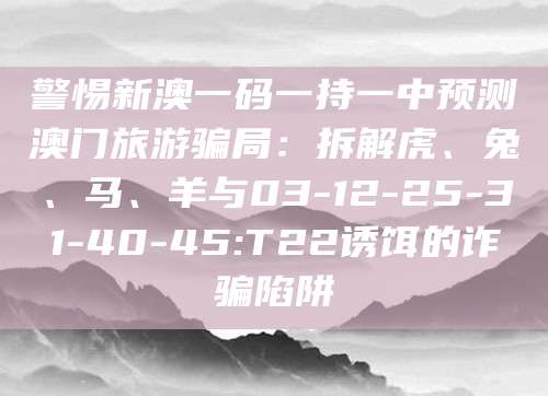 警惕新澳一码一持一中预测澳门旅游骗局：拆解虎、兔、马、羊与03-12-25-31-40-45:T22诱饵的诈骗陷阱