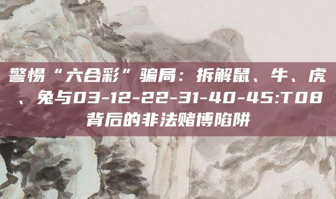 警惕“六合彩”骗局：拆解鼠、牛、虎、兔与03-12-22-31-40-45:T08背后的非法赌博陷阱