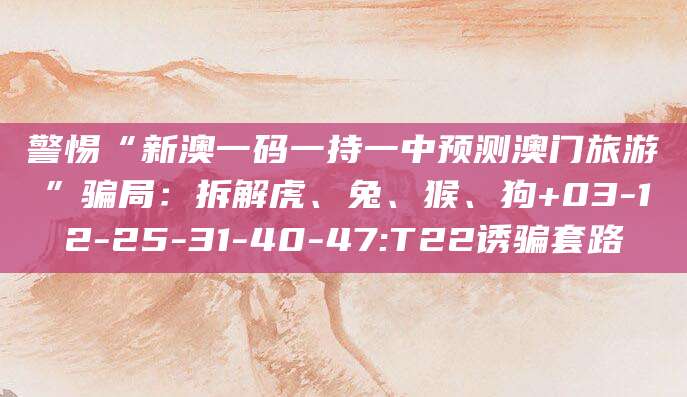 警惕“新澳一码一持一中预测澳门旅游”骗局：拆解虎、兔、猴、狗+03-12-25-31-40-47:T22诱骗套路