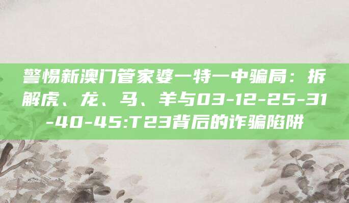 警惕新澳门管家婆一特一中骗局:拆解虎、龙、马、羊与03-12-25-31-40-45:T23背后的诈骗陷阱