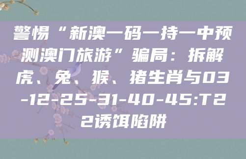 警惕“新澳一码一持一中预测澳门旅游”骗局:拆解虎、兔、猴、猪生肖与03-12-25-31-40-45:T22诱饵陷阱