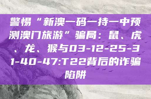 警惕“新澳一码一持一中预测澳门旅游”骗局：鼠、虎、龙、猴与03-12-25-31-40-47:T22背后的诈骗陷阱