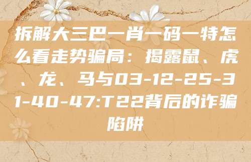 拆解大三巴一肖一码一特怎么看走势骗局:揭露鼠、虎、龙、马与03-12-25-31-40-47:T22背后的诈骗陷阱