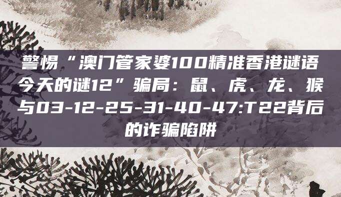 警惕“澳门管家婆100精准香港谜语今天的谜12”骗局:鼠、虎、龙、猴与03-12-25-31-40-47:T22背后的诈骗陷阱