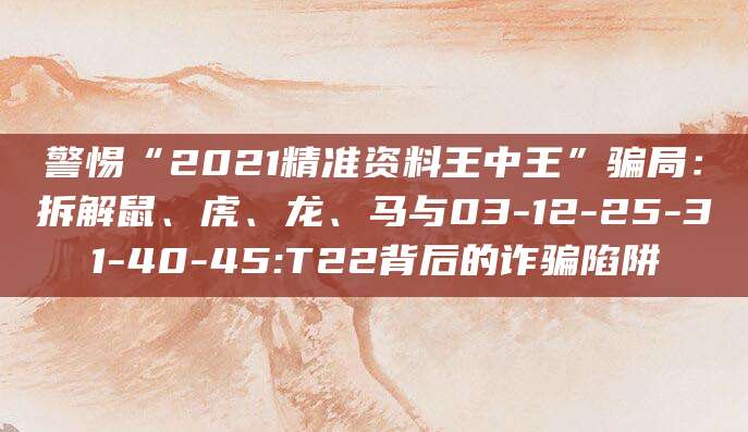 警惕“2021精准资料王中王”骗局：拆解鼠、虎、龙、马与03-12-25-31-40-45:T22背后的诈骗陷阱