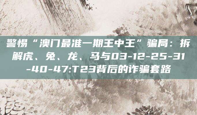 警惕“澳门最准一期王中王”骗局：拆解虎、兔、龙、马与03-12-25-31-40-47:T23背后的诈骗套路