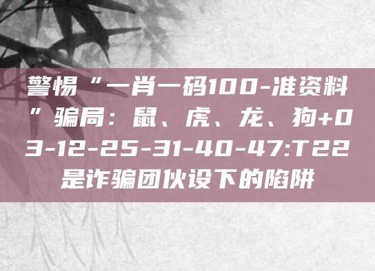 警惕“一肖一码100-准资料”骗局：鼠、虎、龙、狗+03-12-25-31-40-47:T22是诈骗团伙设下的陷阱