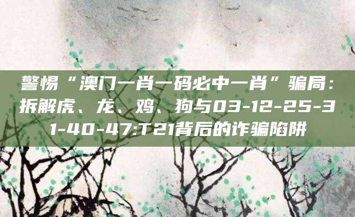 警惕“澳门一肖一码必中一肖”骗局：拆解虎、龙、鸡、狗与03-12-25-31-40-47:T21背后的诈骗陷阱