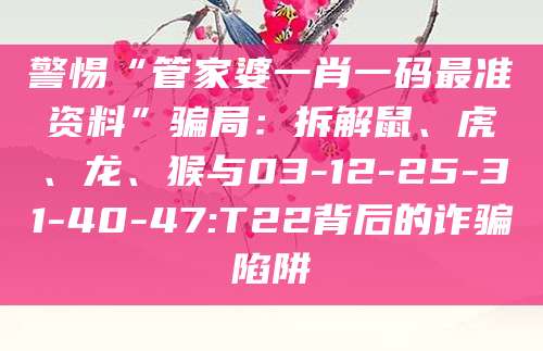 警惕“管家婆一肖一码最准资料”骗局：拆解鼠、虎、龙、猴与03-12-25-31-40-47:T22背后的诈骗陷阱