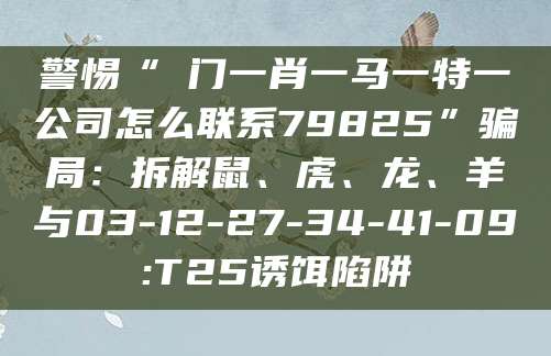 警惕“澚门一肖一马一特一公司怎么联系79825”骗局：拆解鼠、虎、龙、羊与03-12-27-34-41-09:T25诱饵陷阱