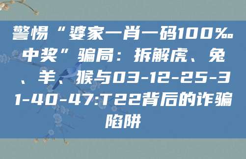警惕“婆家一肖一码100‰中奖”骗局：拆解虎、兔、羊、猴与03-12-25-31-40-47:T22背后的诈骗陷阱
