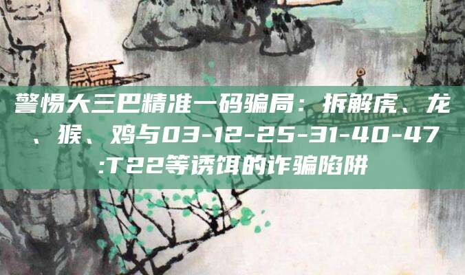 警惕大三巴精准一码骗局：拆解虎、龙、猴、鸡与03-12-25-31-40-47:T22等诱饵的诈骗陷阱