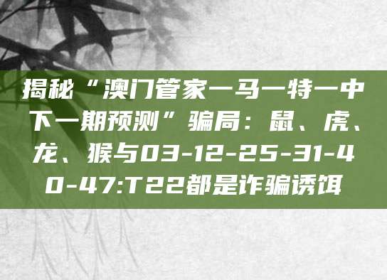 揭秘“澳门管家一马一特一中下一期预测”骗局:鼠、虎、龙、猴与03-12-25-31-40-47:T22都是诈骗诱饵