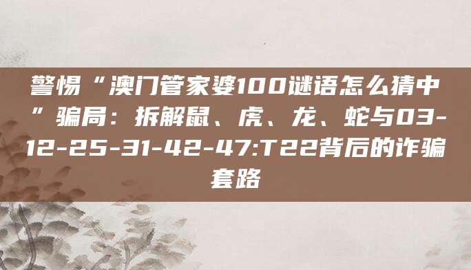 警惕“澳门管家婆100谜语怎么猜中”骗局：拆解鼠、虎、龙、蛇与03-12-25-31-42-47:T22背后的诈骗套路