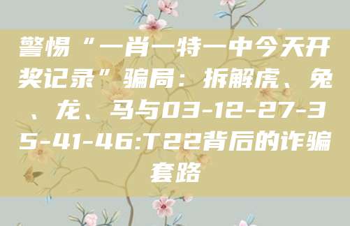 警惕“一肖一特一中今天开奖记录”骗局:拆解虎、兔、龙、马与03-12-27-35-41-46:T22背后的诈骗套路