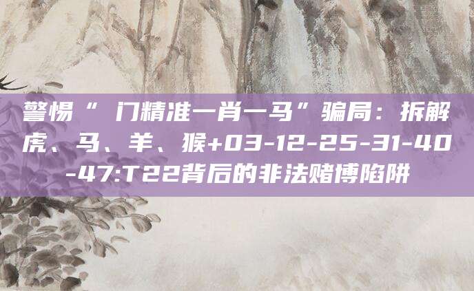 警惕“澚门精准一肖一马”骗局：拆解虎、马、羊、猴+03-12-25-31-40-47:T22背后的非法赌博陷阱