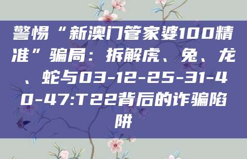 警惕“新澳门管家婆100精准”骗局：拆解虎、兔、龙、蛇与03-12-25-31-40-47:T22背后的诈骗陷阱