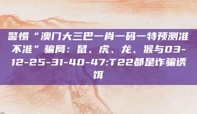 警惕“澳门大三巴一肖一码一特预测准不准”骗局:鼠、虎、龙、猴与03-12-25-31-40-47:T22都是诈骗诱饵