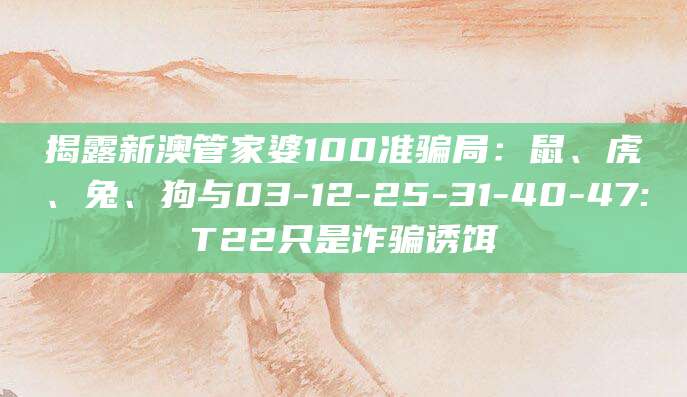 揭露新澳管家婆100准骗局：鼠、虎、兔、狗与03-12-25-31-40-47:T22只是诈骗诱饵
