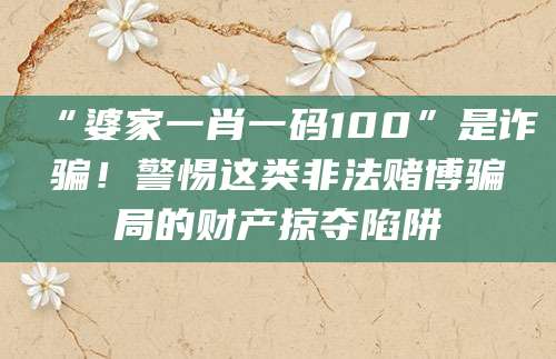 “婆家一肖一码100”是诈骗！警惕这类非法赌博骗局的财产掠夺陷阱