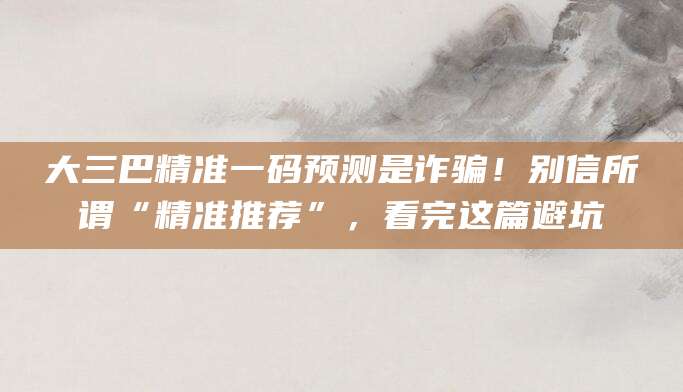 大三巴精准一码预测是诈骗！别信所谓“精准推荐”，看完这篇避坑