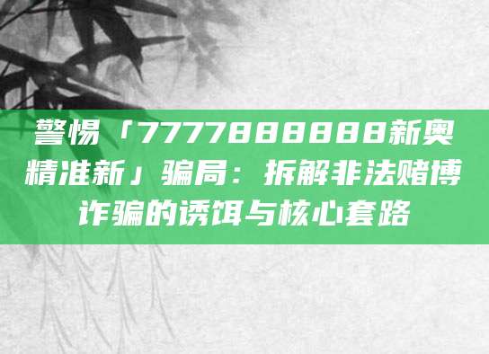 警惕「7777888888新奥精准新」骗局：拆解非法赌博诈骗的诱饵与核心套路