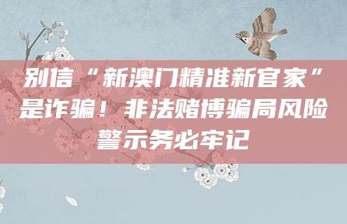 别信“新澳门精准新官家”是诈骗！非法赌博骗局风险警示务必牢记
