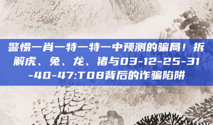 警惕一肖一特一特一中预测的骗局！拆解虎、兔、龙、猪与03-12-25-31-40-47:T08背后的诈骗陷阱