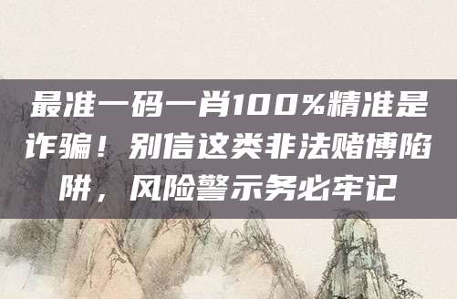 最准一码一肖100%精准是诈骗！别信这类非法赌博陷阱，风险警示务必牢记