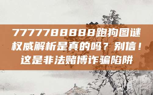 7777788888跑狗图谜权威解析是真的吗？别信！这是非法赌博诈骗陷阱