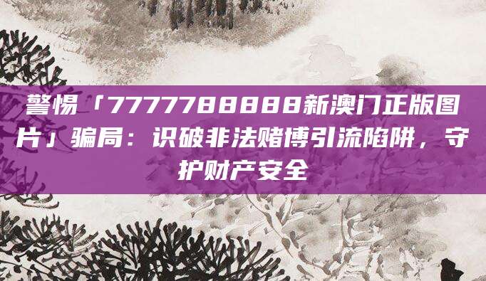 警惕「7777788888新澳门正版图片」骗局：识破非法赌博引流陷阱，守护财产安全