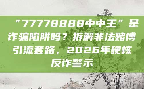 “77778888中中王”是诈骗陷阱吗？拆解非法赌博引流套路，2026年硬核反诈警示