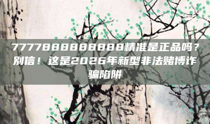 7777888888888精准是正品吗？别信！这是2026年新型非法赌博诈骗陷阱