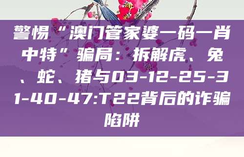警惕“澳门管家婆一码一肖中特”骗局：拆解虎、兔、蛇、猪与03-12-25-31-40-47:T22背后的诈骗陷阱