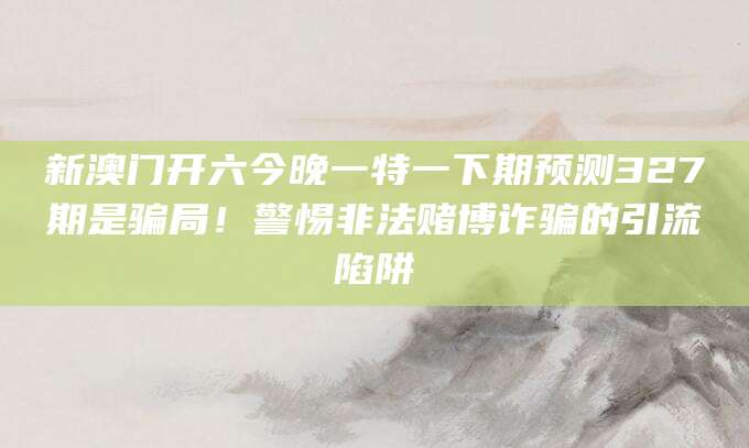 新澳门开六今晚一特一下期预测327期是骗局！警惕非法赌博诈骗的引流陷阱