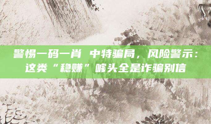 警惕一码一肖 中特骗局，风险警示：这类“稳赚”噱头全是诈骗别信