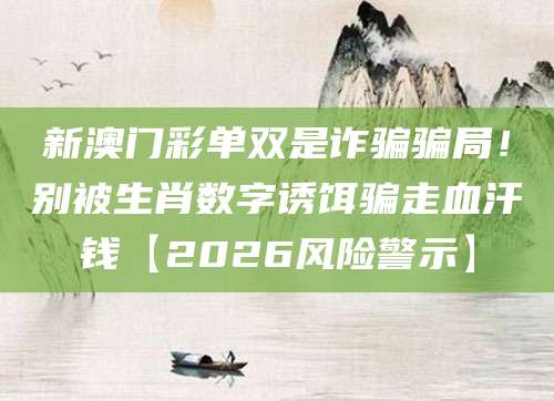 新澳门彩单双是诈骗骗局！别被生肖数字诱饵骗走血汗钱【2026风险警示】