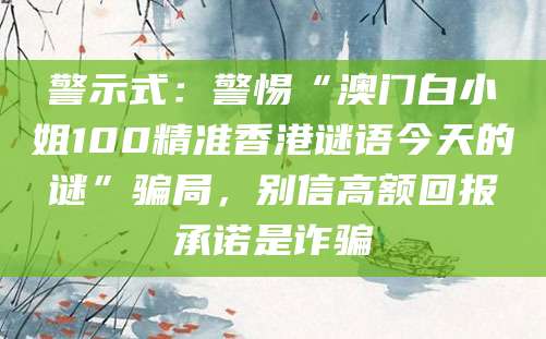 警示式：警惕“澳门白小姐100精准香港谜语今天的谜”骗局，别信高额回报承诺是诈骗