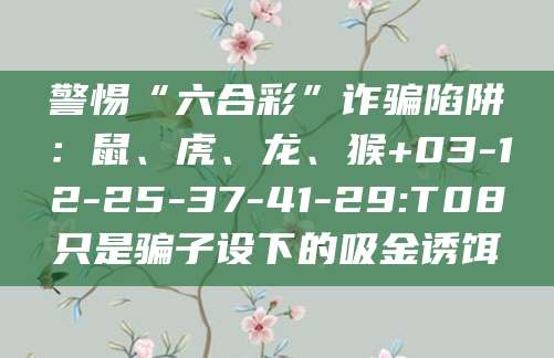 警惕“六合彩”诈骗陷阱：鼠、虎、龙、猴+03-12-25-37-41-29:T08只是骗子设下的吸金诱饵