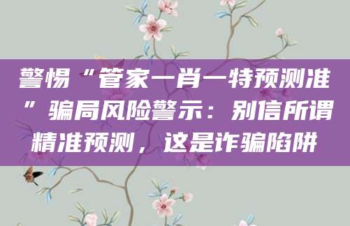 警惕“管家一肖一特预测准”骗局风险警示：别信所谓精准预测，这是诈骗陷阱