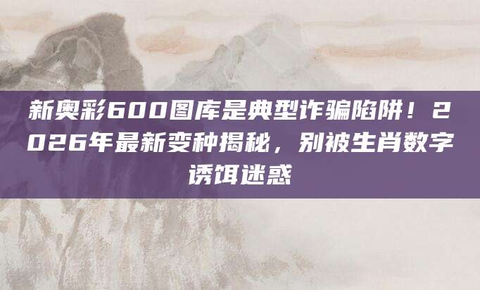 新奥彩600图库是典型诈骗陷阱！2026年最新变种揭秘，别被生肖数字诱饵迷惑