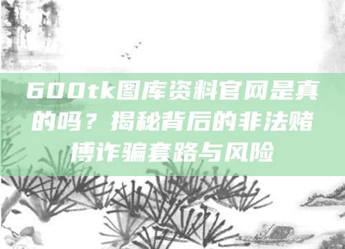 600tk图库资料官网是真的吗？揭秘背后的非法赌博诈骗套路与风险