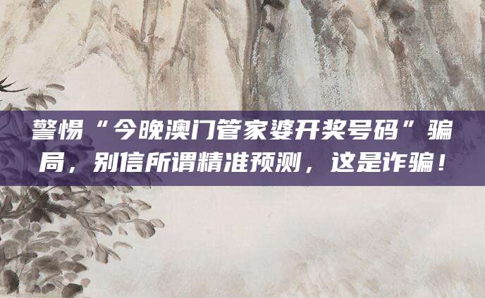 警惕“今晚澳门管家婆开奖号码”骗局，别信所谓精准预测，这是诈骗！