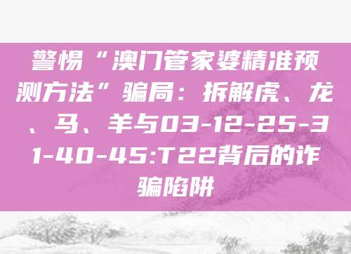 警惕“澳门管家婆精准预测方法”骗局：拆解虎、龙、马、羊与03-12-25-31-40-45:T22背后的诈骗陷阱