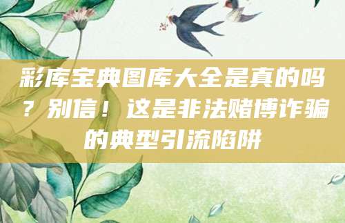 彩库宝典图库大全是真的吗？别信！这是非法赌博诈骗的典型引流陷阱