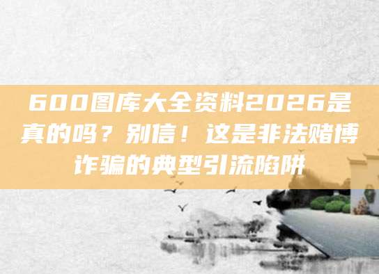 600图库大全资料2026是真的吗？别信！这是非法赌博诈骗的典型引流陷阱