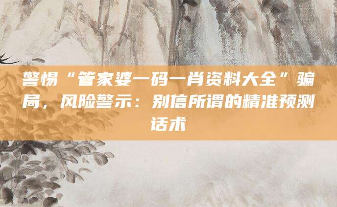 警惕“管家婆一码一肖资料大全”骗局，风险警示：别信所谓的精准预测话术