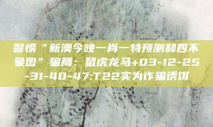 警惕“新澳今晚一肖一特预测和四不象图”骗局：鼠虎龙马+03-12-25-31-40-47:T22实为诈骗诱饵