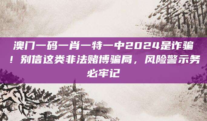 澳门一码一肖一特一中2024是诈骗！别信这类非法赌博骗局，风险警示务必牢记