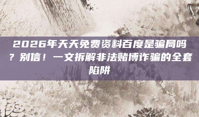 2026年天天免费资料百度是骗局吗？别信！一文拆解非法赌博诈骗的全套陷阱